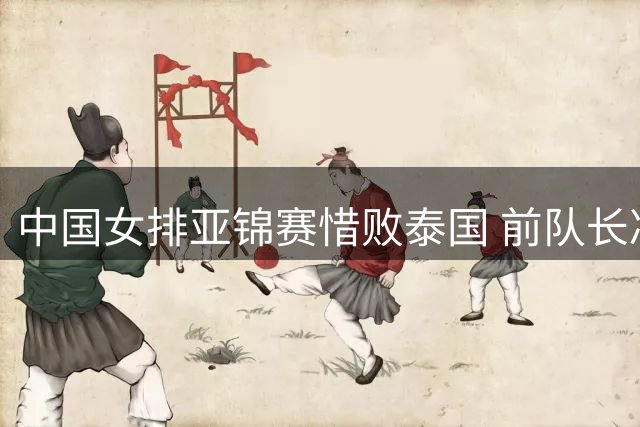 中国女排亚锦赛惜败泰国 前队长冯坤教练身份引热议