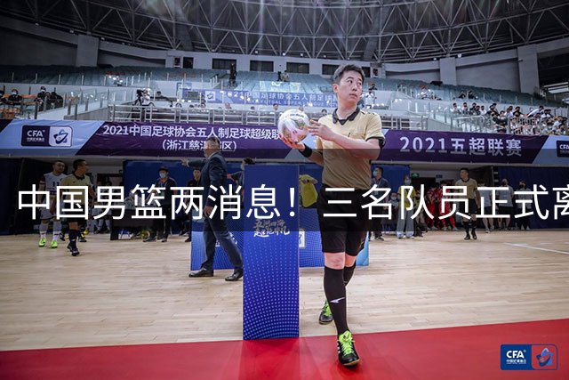 中国男篮两消息！三名队员正式离队，世预赛第四窗口期对手出炉