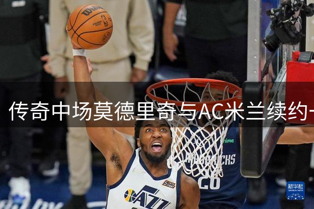 传奇中场莫德里奇与AC米兰续约一年 或于十月国家队告别战谢幕