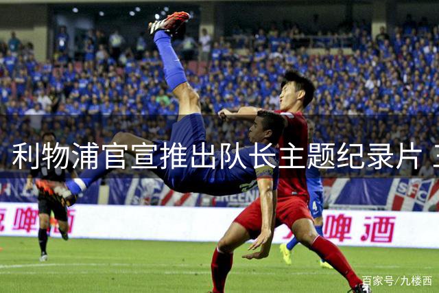 利物浦官宣推出队长主题纪录片 三代传奇队长同框出镜