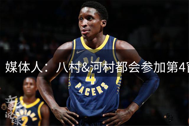媒体人：八村&河村都会参加第4窗口期比赛 再拿2胜将巩固出线形势