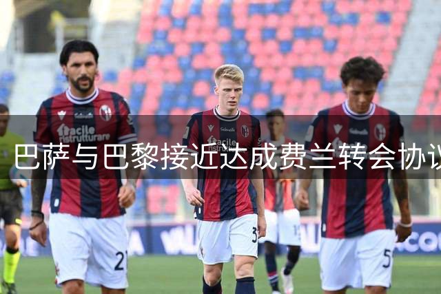 巴萨与巴黎接近达成费兰转会协议，转会费预计5500万欧