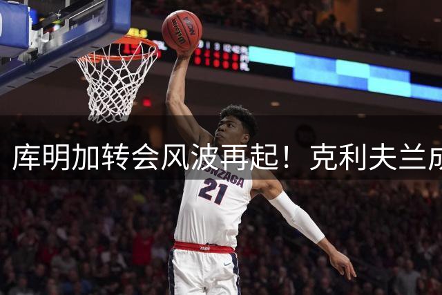 库明加转会风波再起！克利夫兰成其心仪首选
