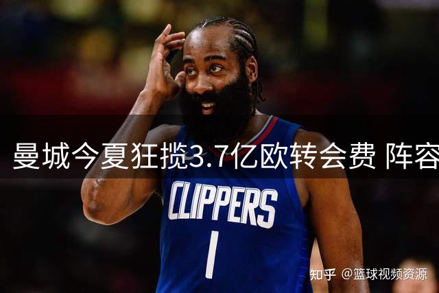 曼城今夏狂揽3.7亿欧转会费 阵容大换血引关注