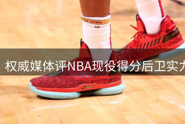 权威媒体评NBA现役得分后卫实力榜