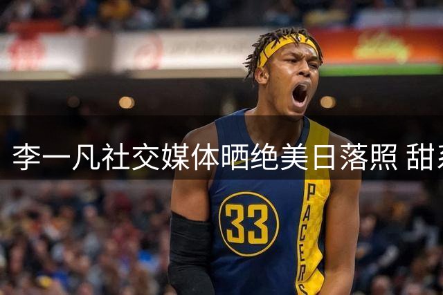 李一凡社交媒体晒绝美日落照 甜系文案引球迷热议