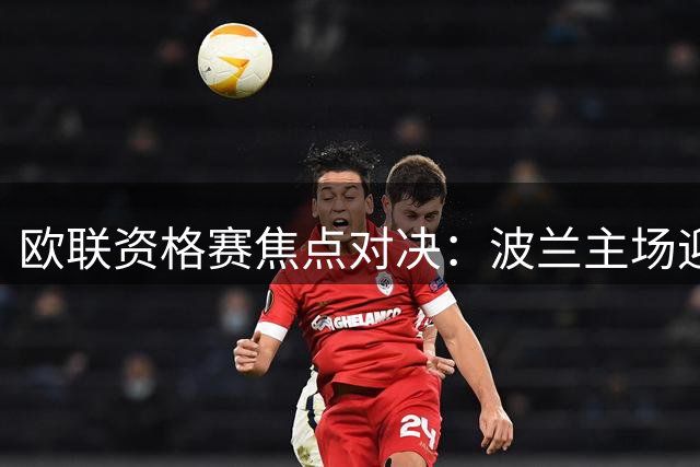 欧联资格赛焦点对决：波兰主场迎战苏格兰劲旅