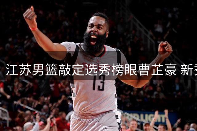 江苏男篮敲定选秀榜眼曹芷豪 新秀亮相夏季联赛成定局