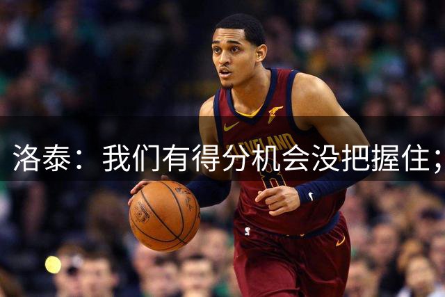 洛泰：我们有得分机会没把握住；下一场踢津门虎非常重要