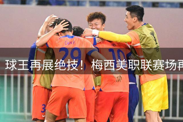 球王再展绝技！梅西美职联赛场再现任意球双响神迹