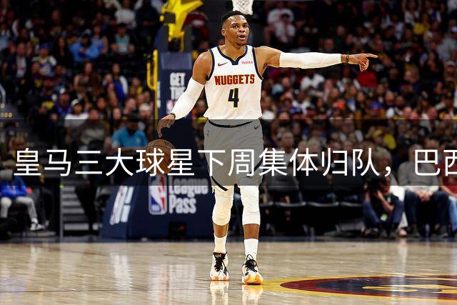 皇马三大球星下周集体归队，巴西天才未来悬而未决