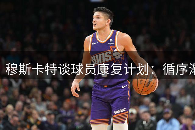 穆斯卡特谈球员康复计划：循序渐进助伤员找回状态
