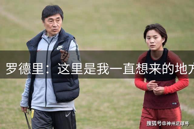 罗德里：这里是我一直想来的地方，很高兴有这样的结果