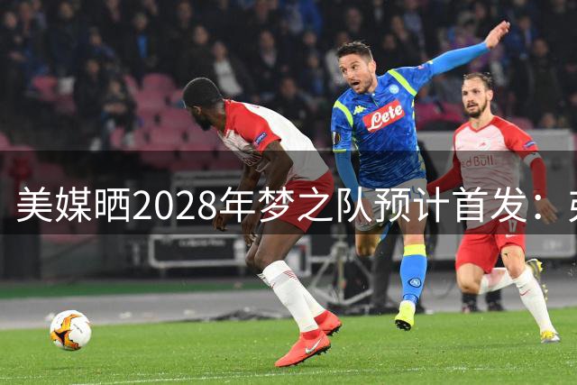 美媒晒2028年梦之队预计首发：弗拉格、塔图姆、华子领衔