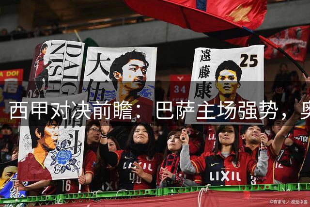 西甲对决前瞻：巴萨主场强势，奥萨苏纳客场挑战