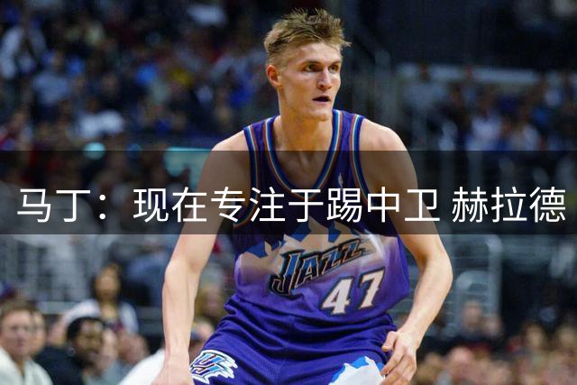 马丁：现在专注于踢中卫 赫拉德·马尔蒂尼绰号始于韩国季前赛