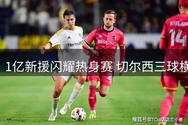 1亿新援闪耀热身赛 切尔西三球横扫AC米兰迎阿隆索时代首胜