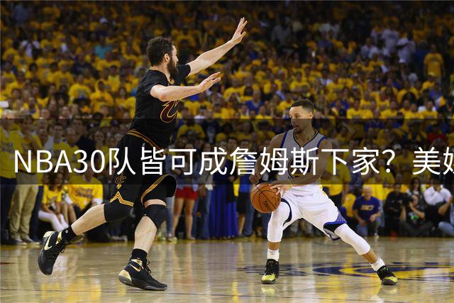 NBA30队皆可成詹姆斯下家？美媒另类分析引爆转会猜想